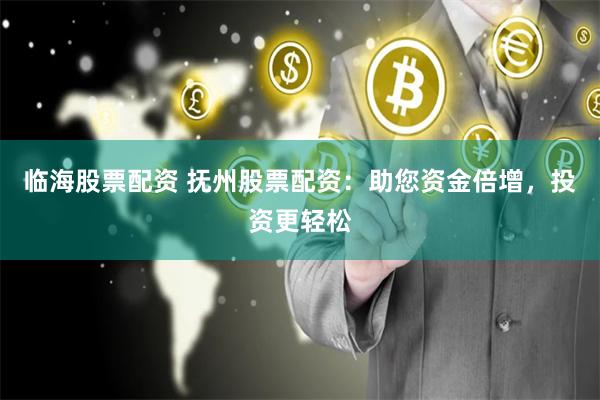 临海股票配资 抚州股票配资：助您资金倍增，投资更轻松