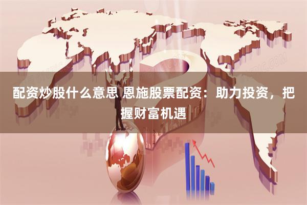 配资炒股什么意思 恩施股票配资：助力投资，把握财富机遇