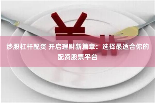 炒股杠杆配资 开启理财新篇章：选择最适合你的配资股票平台