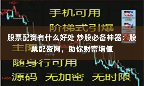 股票配资有什么好处 炒股必备神器：股票配资网，助你财富增值