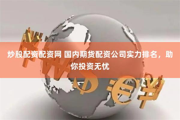 炒股配资配资网 国内期货配资公司实力排名，助你投资无忧