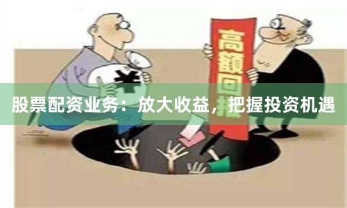 股票配资业务：放大收益，把握投资机遇