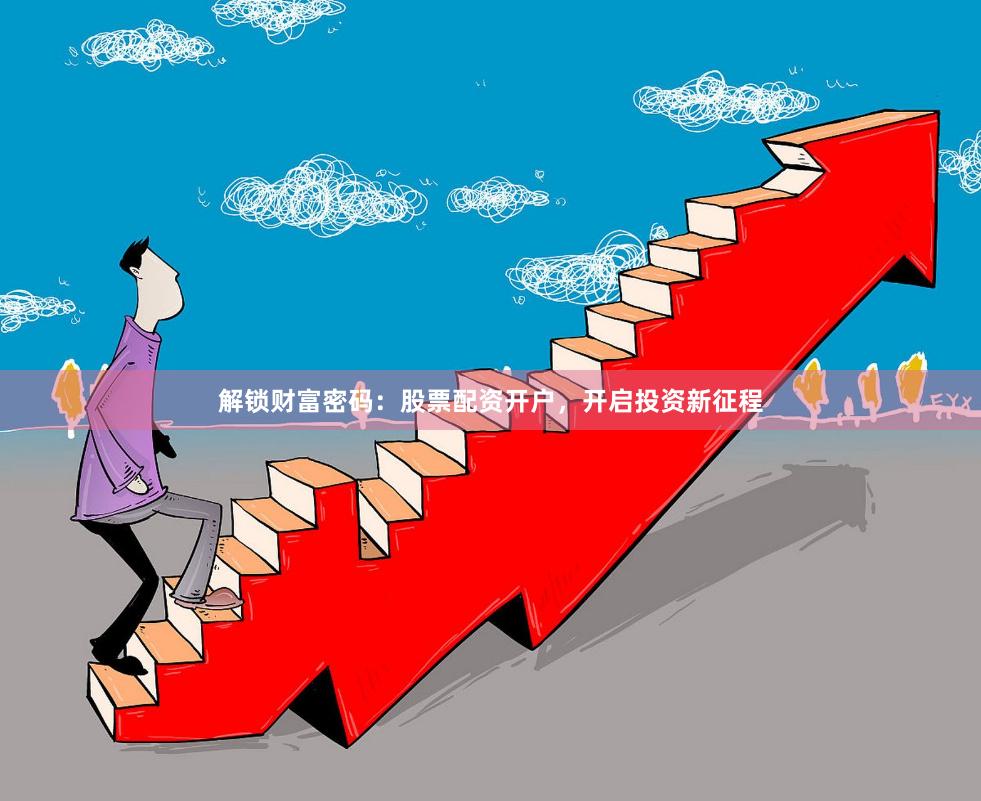 解锁财富密码：股票配资开户，开启投资新征程