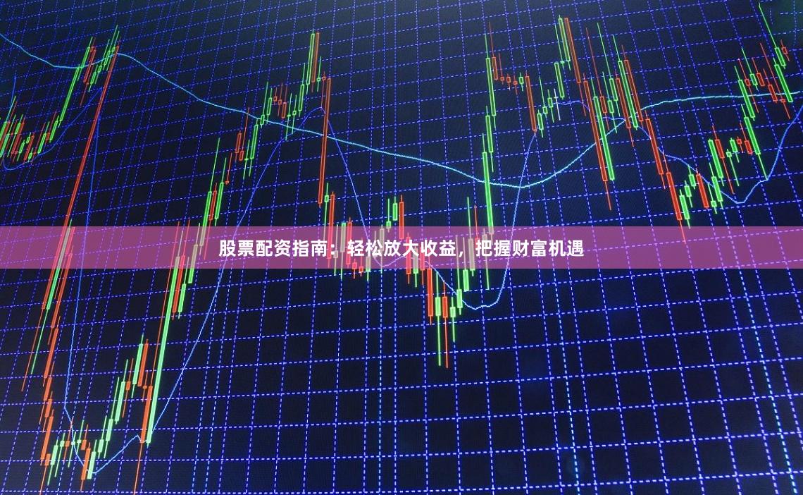 股票配资指南：轻松放大收益，把握财富机遇