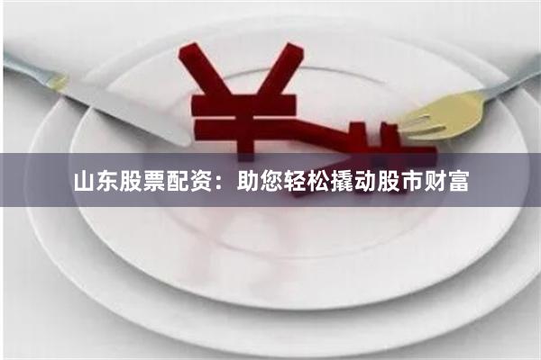 山东股票配资：助您轻松撬动股市财富