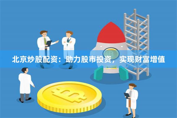 北京炒股配资：助力股市投资，实现财富增值