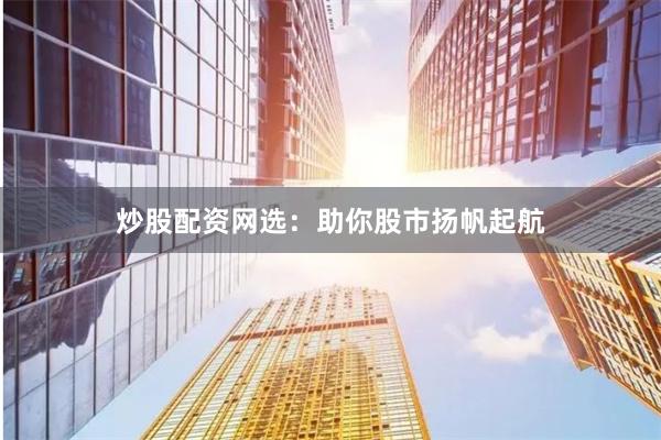 炒股配资网选：助你股市扬帆起航