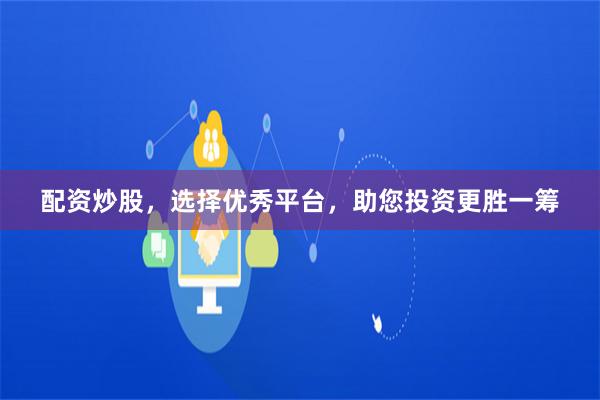 配资炒股，选择优秀平台，助您投资更胜一筹