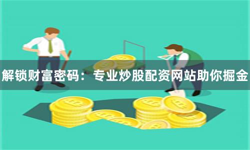 解锁财富密码：专业炒股配资网站助你掘金