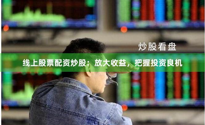 线上股票配资炒股：放大收益，把握投资良机