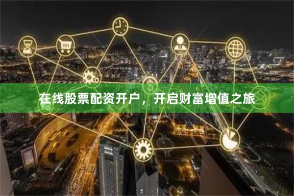 在线股票配资开户，开启财富增值之旅