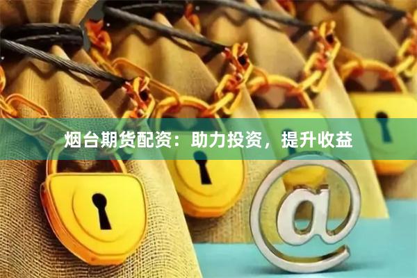 烟台期货配资：助力投资，提升收益