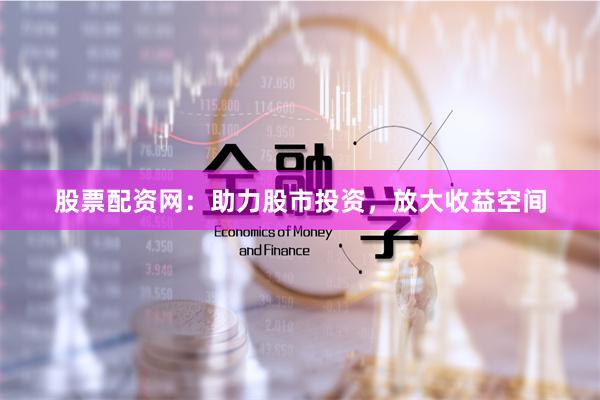 股票配资网：助力股市投资，放大收益空间