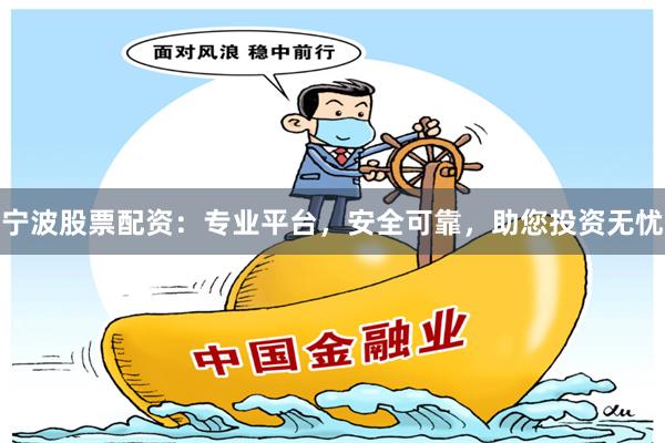 宁波股票配资：专业平台，安全可靠，助您投资无忧