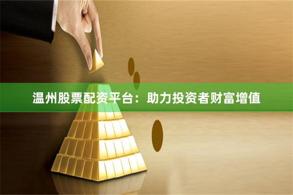 温州股票配资平台：助力投资者财富增值