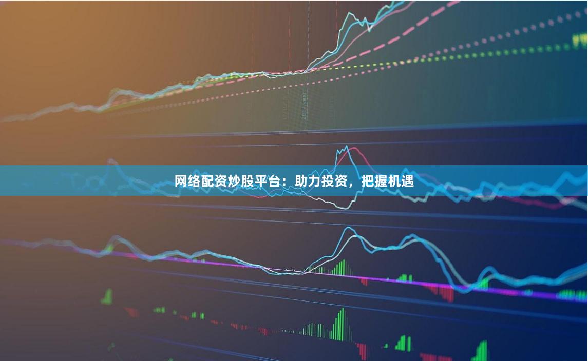 网络配资炒股平台：助力投资，把握机遇