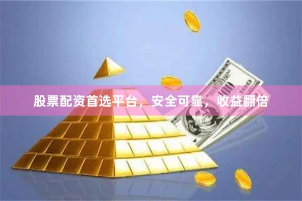 股票配资首选平台，安全可靠，收益翻倍