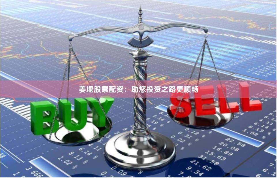 姜堰股票配资：助您投资之路更顺畅