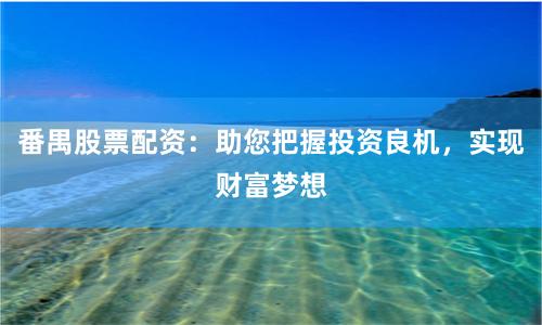 番禺股票配资：助您把握投资良机，实现财富梦想