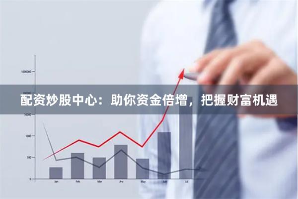 配资炒股中心：助你资金倍增，把握财富机遇