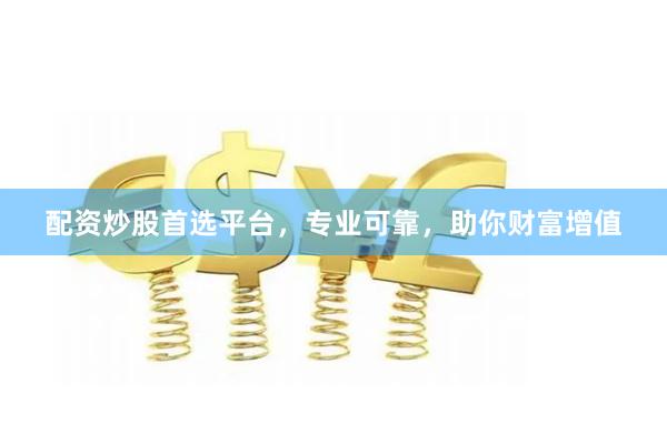 配资炒股首选平台，专业可靠，助你财富增值