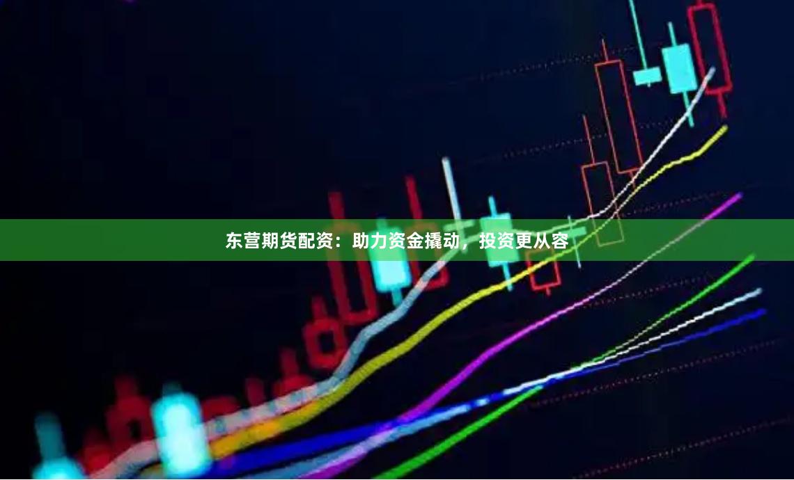 东营期货配资:助力资金撬动,投资更从容