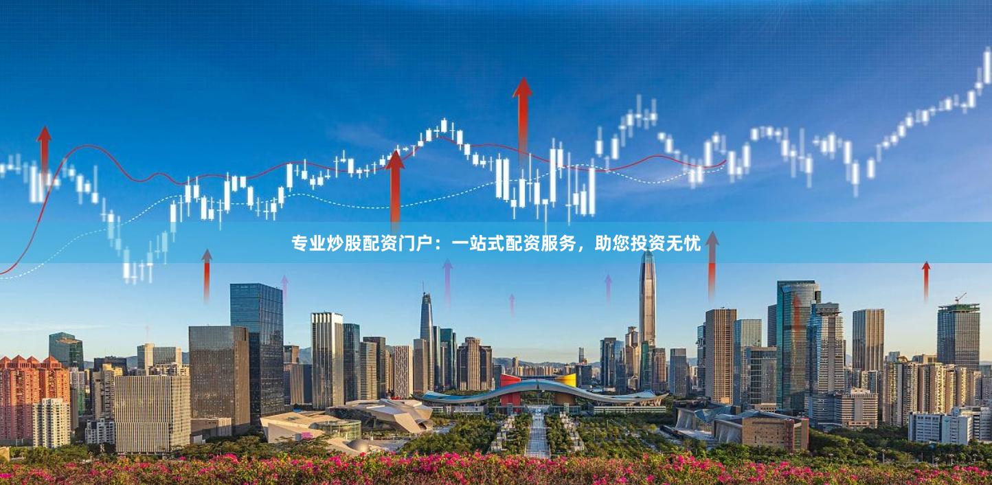 专业炒股配资门户：一站式配资服务，助您投资无忧