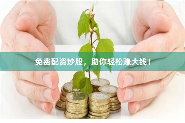 免费配资炒股,助你轻松赚大钱!