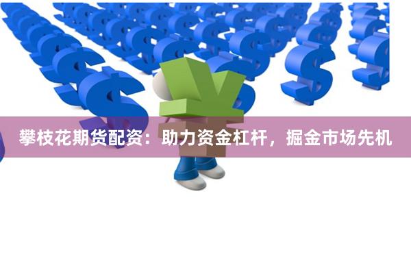 攀枝花期货配资:助力资金杠杆,掘金市场先机