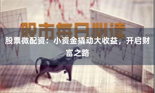 股票微配资:小资金撬动大收益,开启财富之路