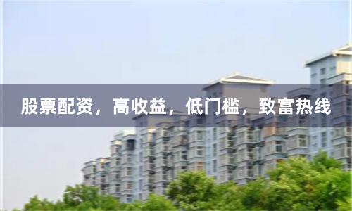 股票配资,高收益,低门槛,致富热线