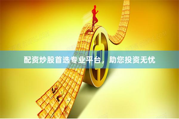配资炒股首选专业平台，助您投资无忧