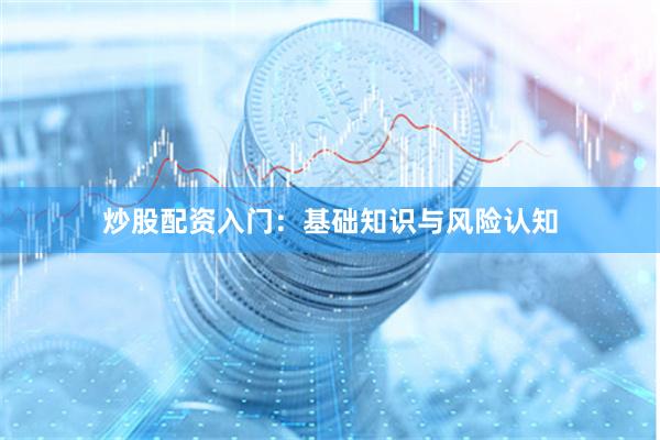 炒股配资入门：基础知识与风险认知