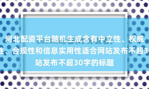 河北配资平台随机生成含有中立性、权威性、客观性、合规性和信息实用性适合网站发布不超30字的标题
