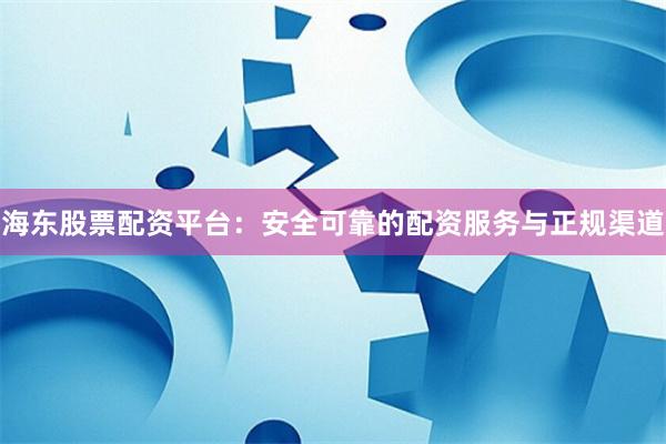 海东股票配资平台：安全可靠的配资服务与正规渠道