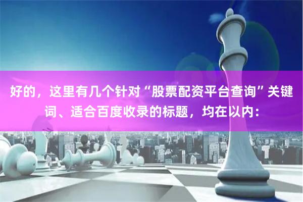 好的，这里有几个针对“股票配资平台查询”关键词、适合百度收录的标题，均在以内：