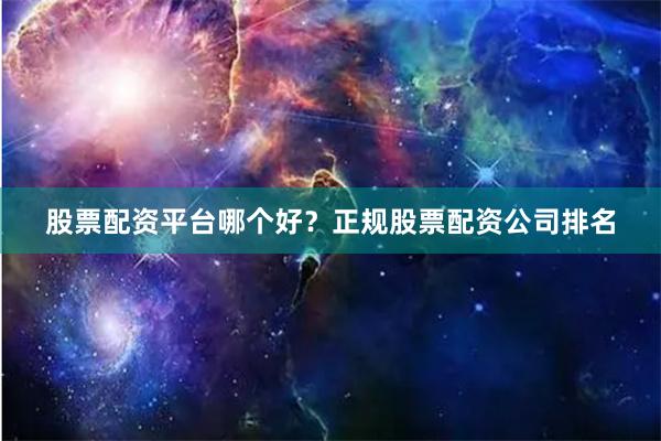 股票配资平台哪个好？正规股票配资公司排名