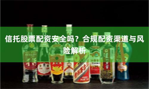信托股票配资安全吗？合规配资渠道与风险解析