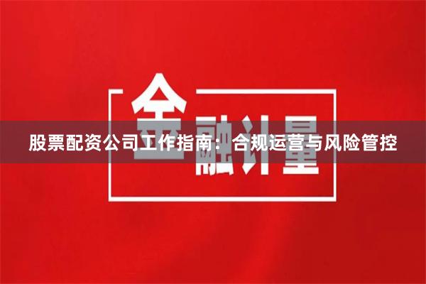 股票配资公司工作指南：合规运营与风险管控
