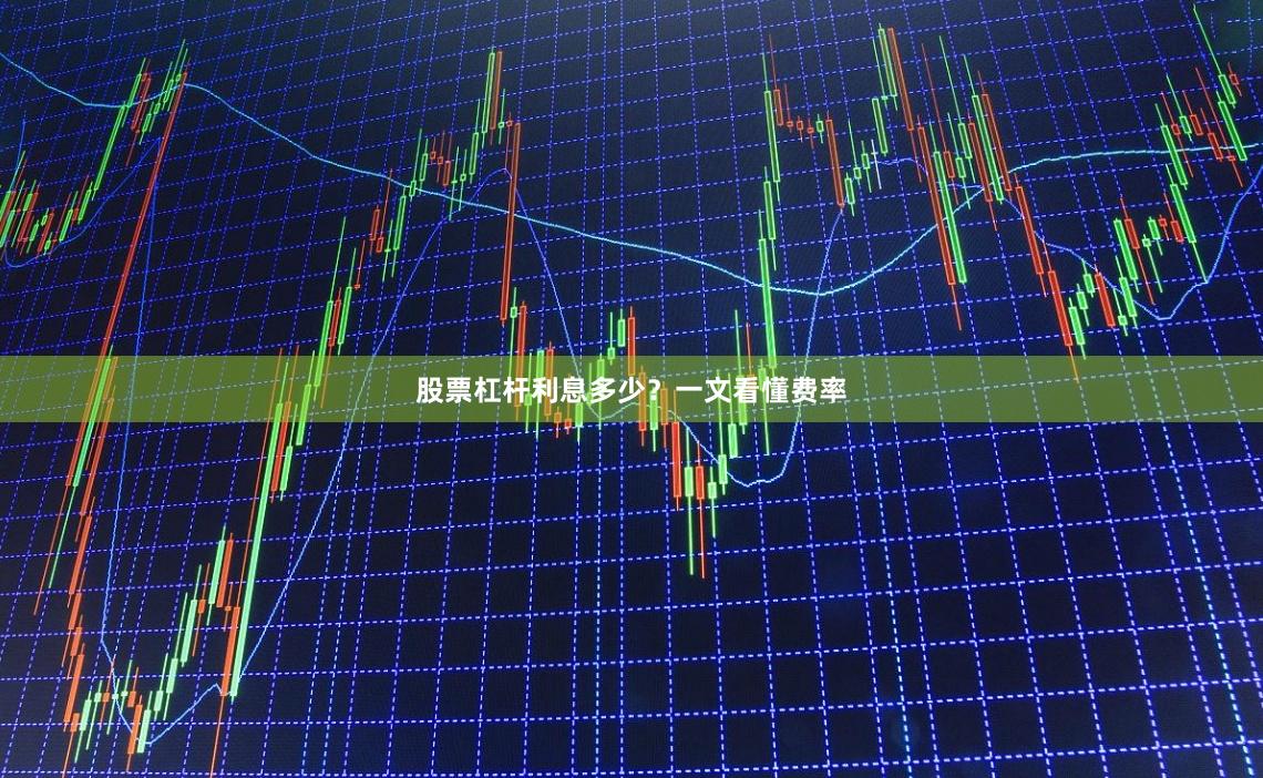 股票杠杆利息多少？一文看懂费率
