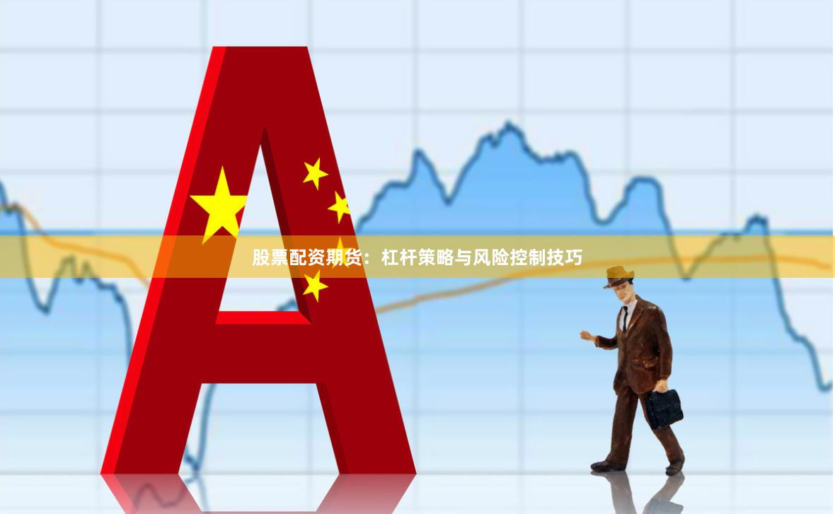 股票配资期货：杠杆策略与风险控制技巧