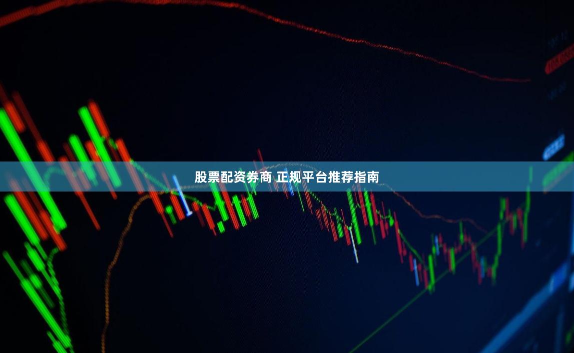 股票配资券商 正规平台推荐指南