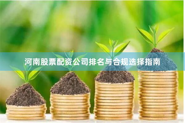 河南股票配资公司排名与合规选择指南