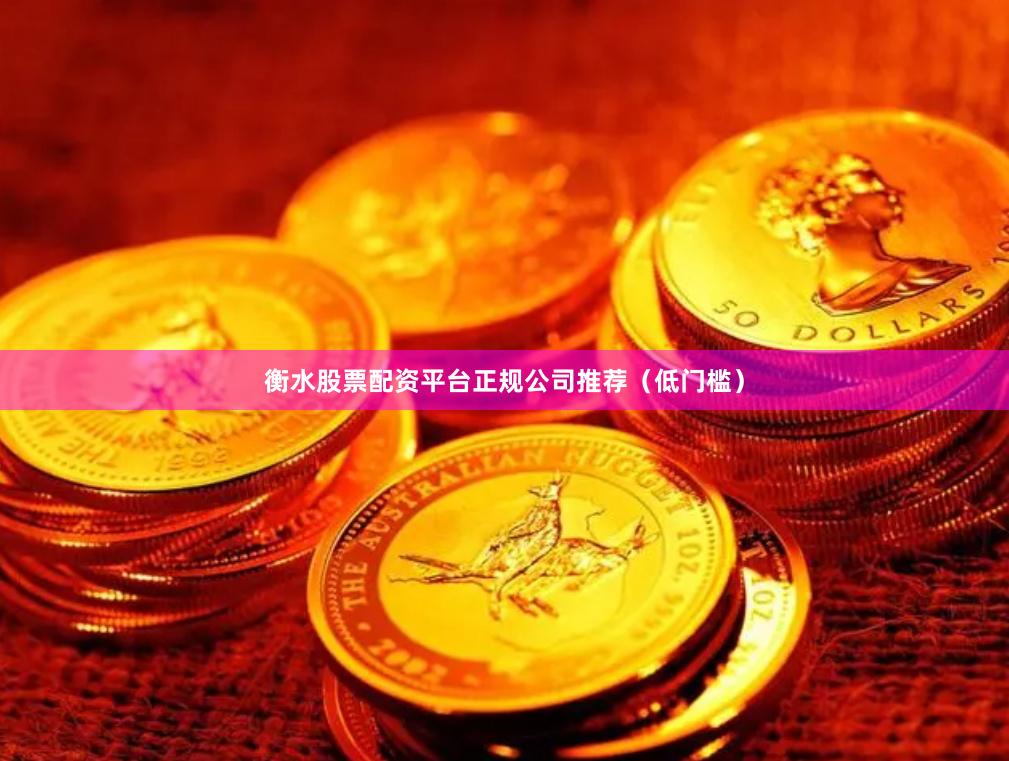 衡水股票配资平台正规公司推荐（低门槛）