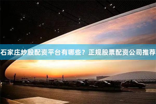 石家庄炒股配资平台有哪些？正规股票配资公司推荐