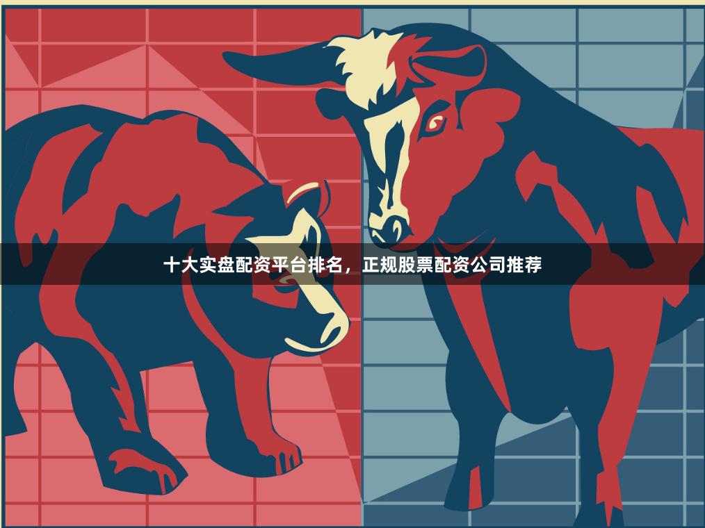 十大实盘配资平台排名，正规股票配资公司推荐