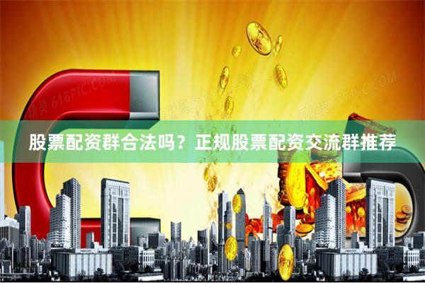 股票配资群合法吗？正规股票配资交流群推荐