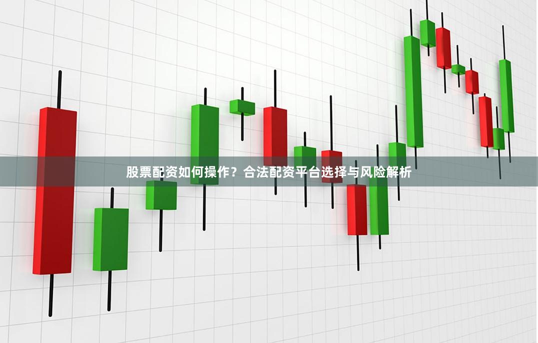股票配资如何操作？合法配资平台选择与风险解析