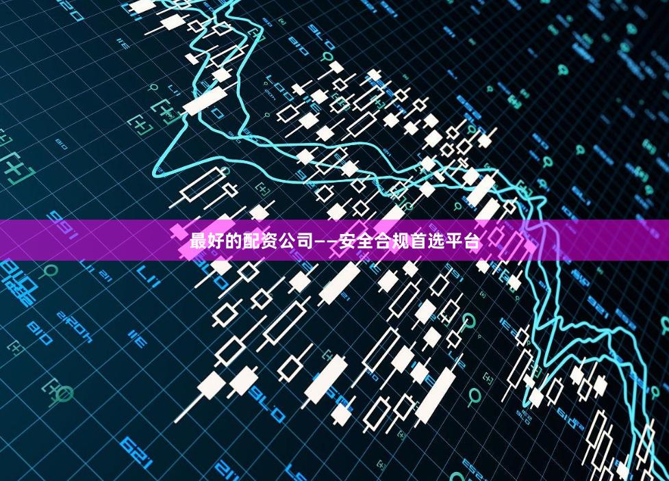 最好的配资公司——安全合规首选平台