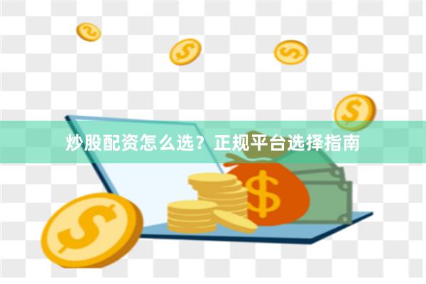 炒股配资怎么选？正规平台选择指南